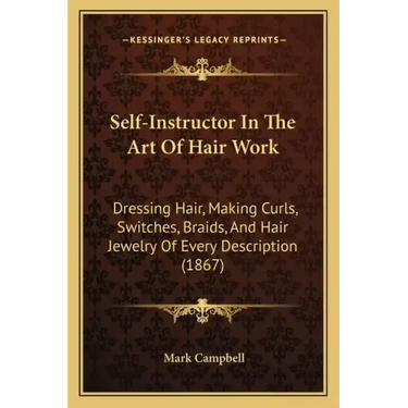 Self-Instructor In The Art Of Hair Work: Dressing Hair, Making Curls, Switches, Braids, And Hair Jewelry Of Every Description (1867)