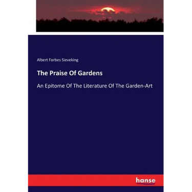 The Praise Of Gardens: An Epitome Of The Literature Of The Garden-Art