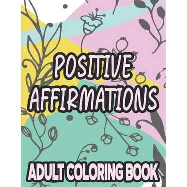 Positive Affirmations Adult Coloring Book: Motivating And Inspiring Coloring Sheets To Enhance Positivity, Stress Relieving Illustrations To Color
