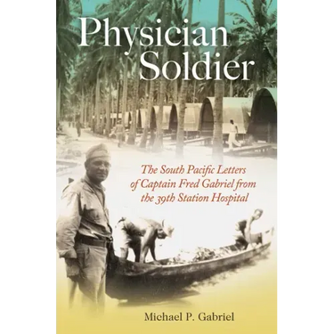 Physician Soldier: The South Pacific Letters of Captain Fred Gabriel from the 39th Station Hospital Volume 166