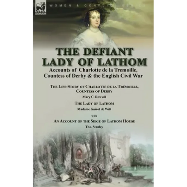 The Defiant Lady of Lathom: Accounts of Charlotte de la Tremoille, Countess of Derby & the English Civil War-The Life-Story of Charlotte de la Trémoil