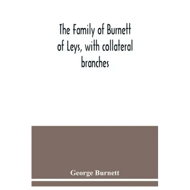 The family of Burnett of Leys, with collateral branches: from the mss. of the late George Burnett