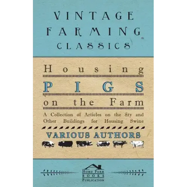 Housing Pigs on the Farm - A Collection of Articles on the Sty and Other Buildings for Housing Swine