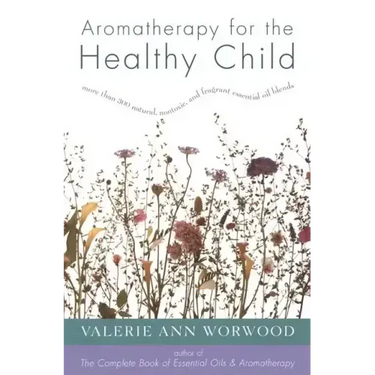 Aromatherapy for the Healthy Child: More Than 300 Natural, Nontoxic, and Fragrant Essential Oil Blends