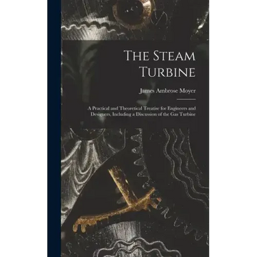 The Steam Turbine: A Practical and Theoretical Treatise for Engineers and Designers, Including a Discussion of the Gas Turbine