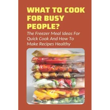 What To Cook For Busy People?: The Freezer Meal Ideas For Quick Cook And How To Make Recipes Healthy: Meals To Freeze And Reheat Guide