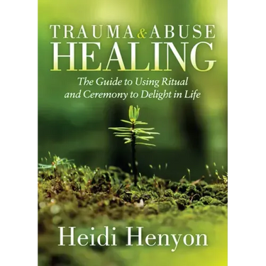 Trauma and Abuse Healing: The Guide to Using Ritual and Ceremony to Delight in Life
