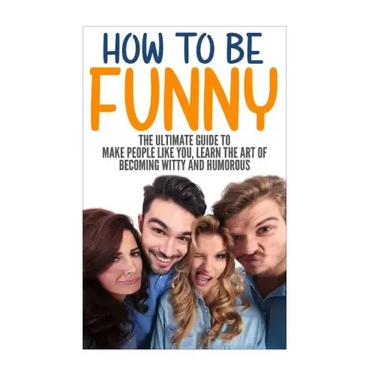 How to Be Funny: The Ultimate Guide to Make People Like You, Learn the Art of Becoming Witty and Humorous