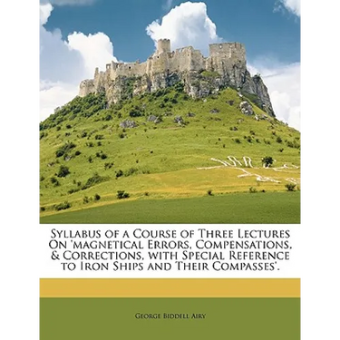 Syllabus of a Course of Three Lectures on 'Magnetical Errors, Compensations, & Corrections, with Special Reference to Iron Ships and Their Compasses'.