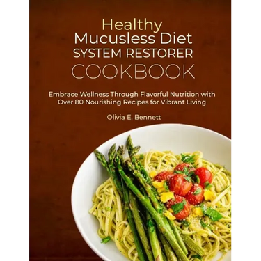 Healthy Mucusless Diet System Restorer Cookbook: Embrace Wellness Through Flavorful Nutrition with Over 80 Nourishing Recipes for Vibrant Living