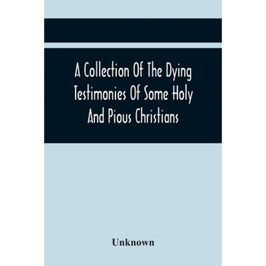 A Collection Of The Dying Testimonies Of Some Holy And Pious Christians, Who Lived In Scotland Before And Since The Revolution