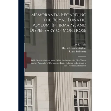Memoranda Regarding the Royal Lunatic Asylum, Infirmary, and Dispensary of Montrose: With Observations on Some Other Institutions of a Like Nature and