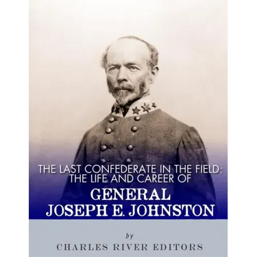 The Last Confederate in the Field: The Life and Career of General Joseph E. Johnston