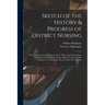 Sketch of the History & Progress of District Nursing: From Its Commencement in the Year 1859 to the Present Date, Including the Foundation by the "Que