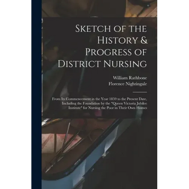 Sketch of the History & Progress of District Nursing: From Its Commencement in the Year 1859 to the Present Date, Including the Foundation by the "Que