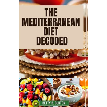 The Mediterranean Diet Decoded: The Mediterranean Diet Decoded: Your Comprehensive Guide to Achieving Optimal Health, Weight Loss, and Anti-Aging Bene
