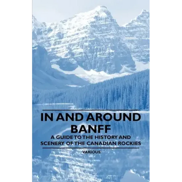 In and Around Banff - A Guide to the History and Scenery of the Canadian Rockies