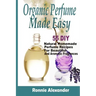 Organic Perfume Made Easy: 55 DIY Natural Homemade Perfume Recipes For Beautiful And Aromatic Fragrances