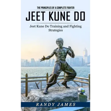 Jeet Kune Do: The Principles of a Complete Fighter (Jeet Kune Do Training and Fighting Strategies)