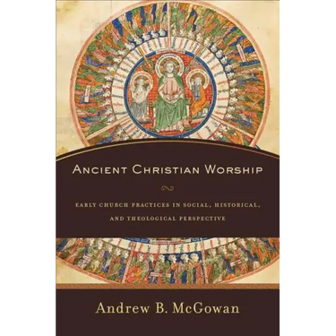 Ancient Christian Worship: Early Church Practices in Social, Historical, and Theological Perspective