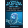 Cognitive And Dialectical Behavior Therapy Unleashed: How To Regulate Your Emotions, Control Your Mood And Change Your Behavior Through Mindfulness Aw