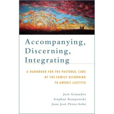 Accompanying, Discerning, Integrating: A Handbook for the Pastoral Care of the Family According to Amoris Laetitia: A Handbook for the Pastoral Care o
