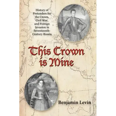 This Crown Is Mine: History of Pretenders for the Crown, Civil War, and Foreign Invasion in Seventeenth-Century Russia