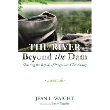 The River Beyond the Dam: Shooting the Rapids of Progressive Christianity: A Memoir