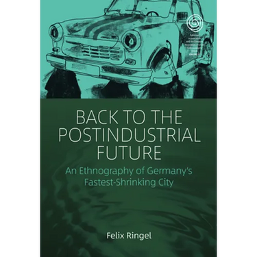 Back to the Postindustrial Future: An Ethnography of Germany's Fastest-Shrinking City