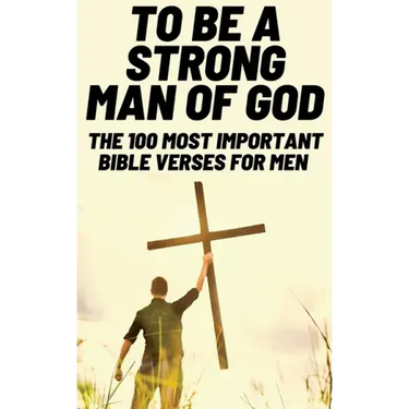 To Be A Strong Man Of God: The 100 Most Important Bible Verses for Men (Devotionals For Men Christian / Bible Study For Men)