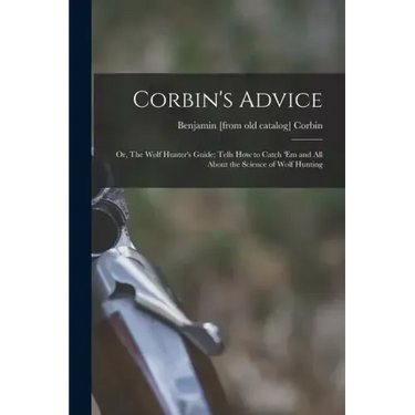 Corbin's Advice; or, The Wolf Hunter's Guide; Tells how to Catch 'em and all About the Science of Wolf Hunting