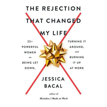 The Rejection That Changed My Life: 25+ Powerful Women on Being Let Down, Turning It Around, and Burning It Up at Work