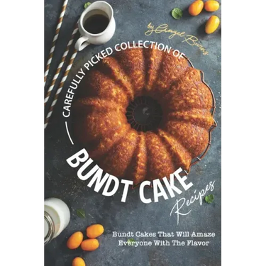 Carefully Picked Collection of Bundt Cake Recipes: Bundt Cakes That Will Amaze Everyone with The Flavor