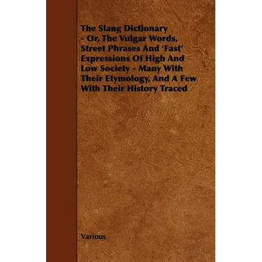 The Slang Dictionary - Or, the Vulgar Words, Street Phrases and 'Fast' Expressions of High and Low Society - Many with Their Etymology, and a Few with