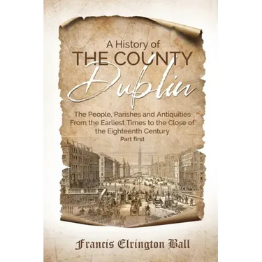 A History of the County Dublin: The People, Parishes and Antiquities From the Earliest Times to the Close of the Eighteenth Century (Part first)