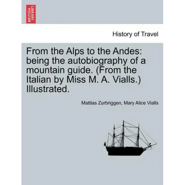 From the Alps to the Andes: Being the Autobiography of a Mountain Guide. (from the Italian by Miss M. A. Vialls.) Illustrated.