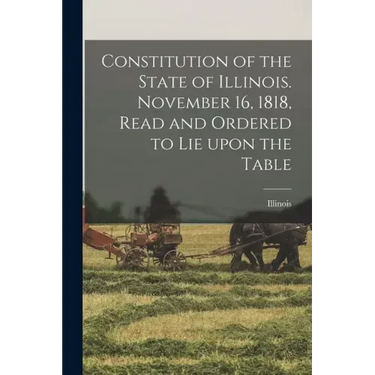 Constitution of the State of Illinois. November 16, 1818, Read and Ordered to Lie Upon the Table