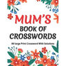 Mums Book Of Crosswords: Large Print Crossword Book For Adults With Including 80 Large Print Puzzles With Solutions For Adults Mums And Senior Grandma
