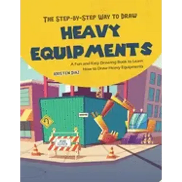 The Step-by-Step Way to Draw Heavy Equipments: A Fun and Easy Drawing Book to Learn How to Draw Heavy Equipments