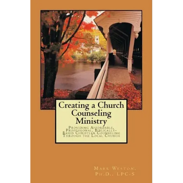 Creating A Church Counseling Ministry: Providing Affordable, Biblically-based, Professional Christian Counseling as a Ministry of the Local Church