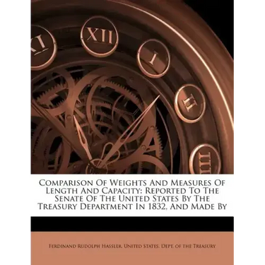 Comparison of Weights and Measures of Length and Capacity: Reported to the Senate of the United States by the Treasury Department in 1832, and Made by