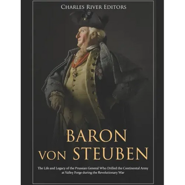 Baron von Steuben: The Life and Legacy of the Prussian General Who Drilled the Continental Army at Valley Forge during the Revolutionary War