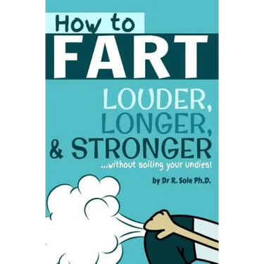 How To Fart - Louder, Longer, and Stronger...without soiling your undies!: Also learn how to fart on command, fart more often, and increase the smell.