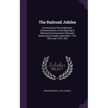 The Railroad Jubilee: An Account of the Celebration Commemorative of the Opening of Railroad Communication Between Boston and Canada, Septem