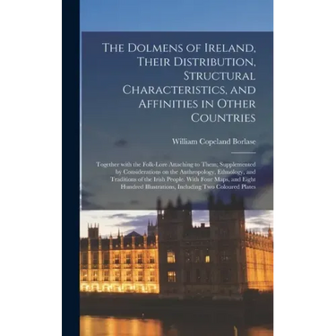The Dolmens of Ireland, Their Distribution, Structural Characteristics, and Affinities in Other Countries; Together With the Folk-lore Attaching to Th