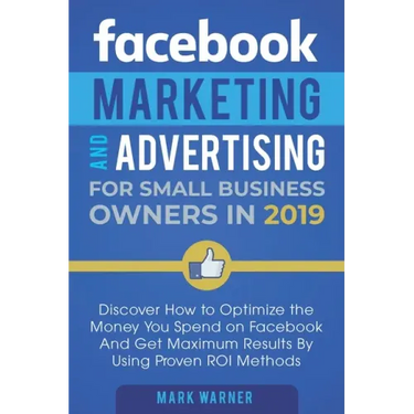 Facebook Marketing and Advertising for Small Business Owners: Discover How to Optimize the Money You Spend on Facebook And Get Maximum Results By Usin
