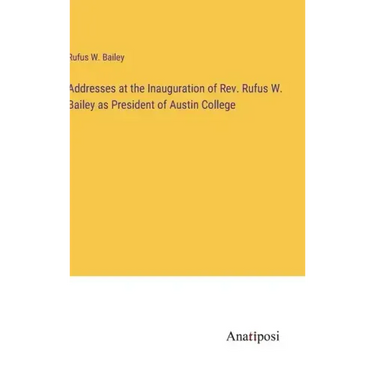 Addresses at the Inauguration of Rev. Rufus W. Bailey as President of Austin College