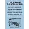 The Book of the Springfield: A Textbook Covering all the Various Military and Sporting Rifles Chambered for the Caliber .30 Model 1906 Cartridge; T