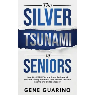 The Silver Tsunami of Seniors: Your BLUEPRINT to starting a Residential Assisted Living business that creates residual income and builds a legacy
