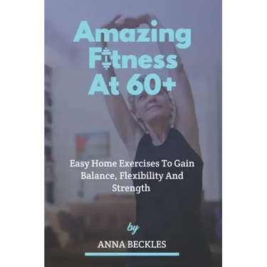 Amazing Fitness At 60+: Easy Home Exercises To Gain Balance, Flexibility And Strength.